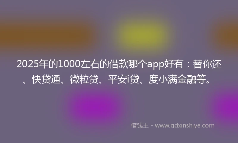 2025年的1000左右的借款哪个app好有：替你还、快贷通、微粒贷、平安i贷、度小满金融等。