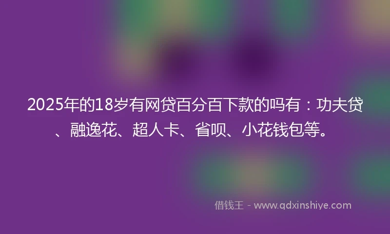2025年的18岁有网贷百分百下款的吗有：功夫贷、融逸花、超人卡、省呗、小花钱包等。
