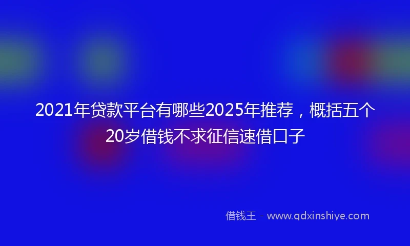 2021年贷款平台有哪些2025年推荐，概括五个20岁借钱不求征信速借口子