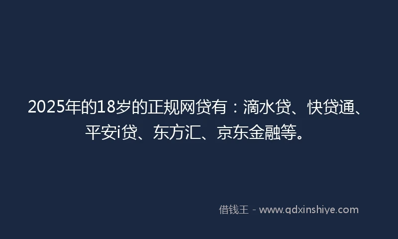 2025年的18岁的正规网贷有：滴水贷、快贷通、平安i贷、东方汇、京东金融等。