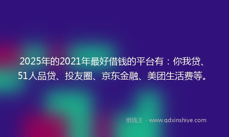 2025年的2021年最好借钱的平台有：你我贷、51人品贷、投友圈、京东金融、美团生活费等。