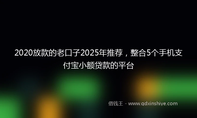 2020放款的老口子2025年推荐，整合5个手机支付宝小额贷款的平台