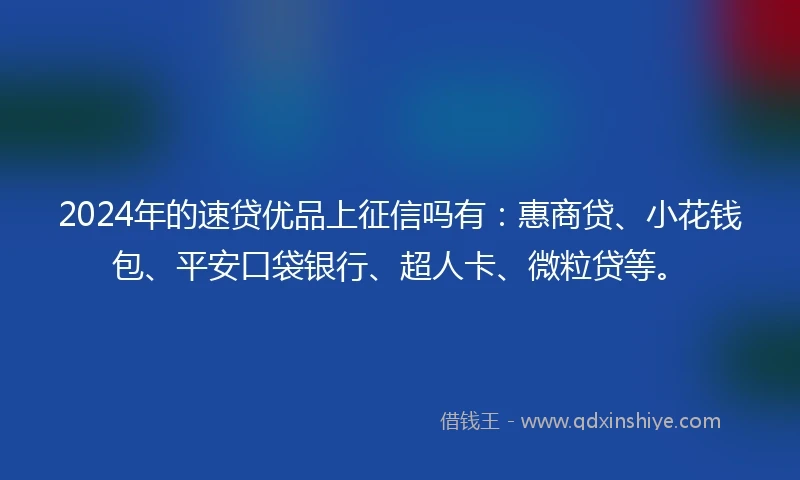 2024年的速贷优品上征信吗有：惠商贷、小花钱包、平安口袋银行、超人卡、微粒贷等。