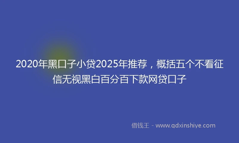 2020年黑口子小贷2025年推荐，概括五个不看征信无视黑白百分百下款网贷口子