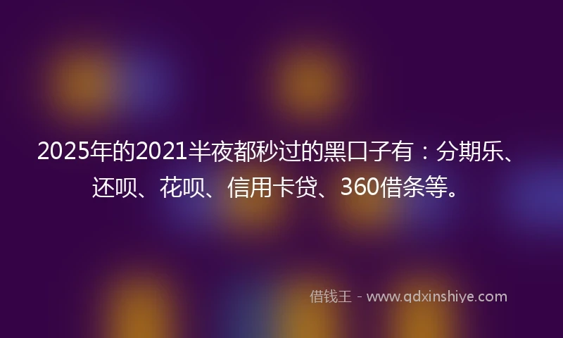 2025年的2021半夜都秒过的黑口子有：分期乐、还呗、花呗、信用卡贷、360借条等。