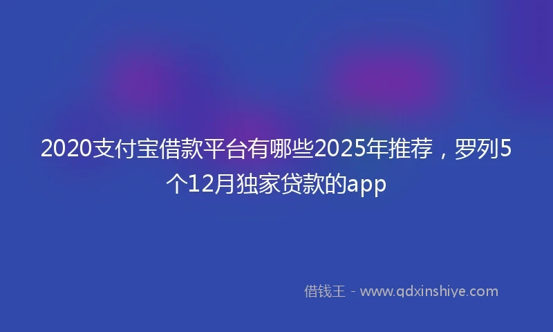 2020支付宝借款平台有哪些2025年推荐，罗列5个12月独家贷款的app
