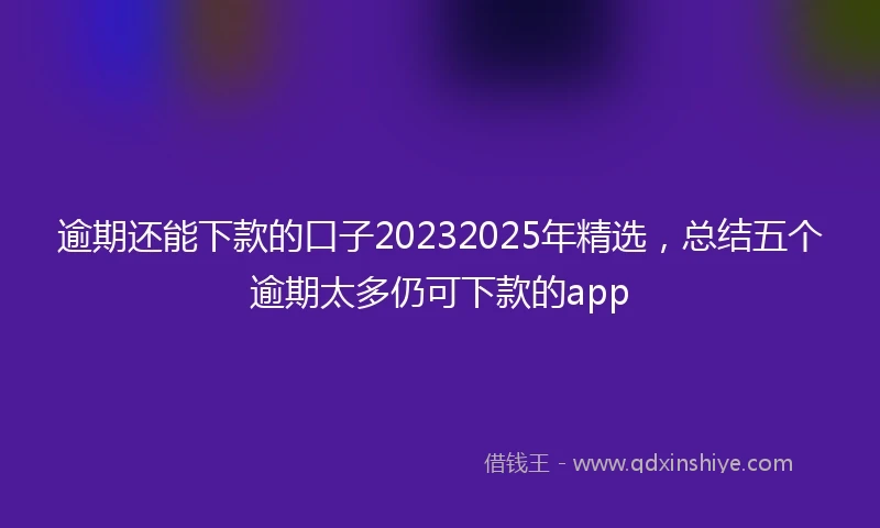 逾期还能下款的口子20232025年精选，总结五个逾期太多仍可下款的app