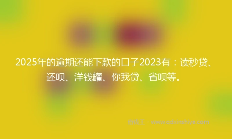 2025年的逾期还能下款的口子2023有：读秒贷、还呗、洋钱罐、你我贷、省呗等。
