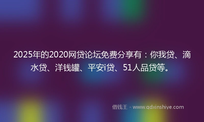 2025年的2020网贷论坛免费分享有：你我贷、滴水贷、洋钱罐、平安i贷、51人品贷等。