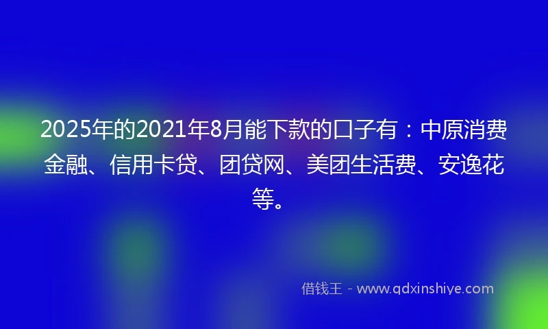 2025年的2021年8月能下款的口子有：中原消费金融、信用卡贷、团贷网、美团生活费、安逸花等。