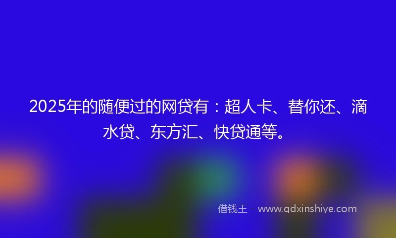 2025年的随便过的网贷有：超人卡、替你还、滴水贷、东方汇、快贷通等。