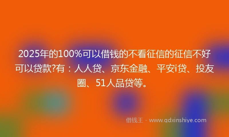 2025年的100%可以借钱的不看征信的征信不好可以贷款?有：人人贷、京东金融、平安i贷、投友圈、51人品贷等。