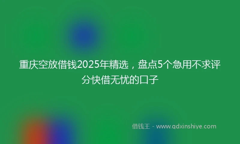 重庆空放借钱2025年精选，盘点5个急用不求评分快借无忧的口子
