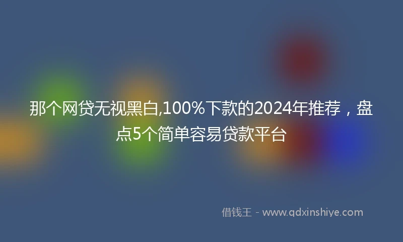 那个网贷无视黑白,100%下款的2024年推荐，盘点5个简单容易贷款平台