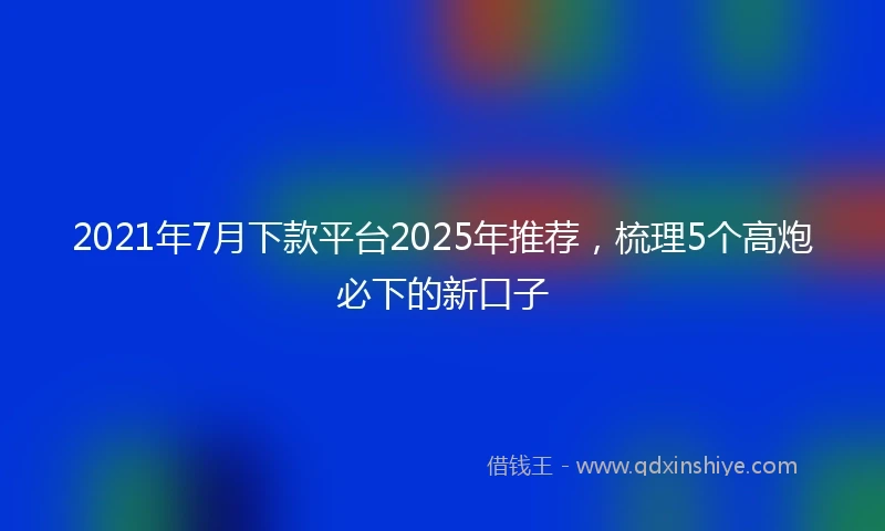 2021年7月下款平台2025年推荐，梳理5个高炮必下的新口子