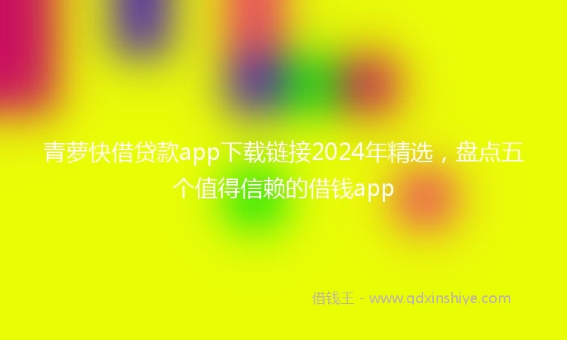 青萝快借贷款app下载链接2024年精选，盘点五个值得信赖的借钱app