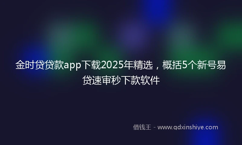 金时贷贷款app下载2025年精选，概括5个新号易贷速审秒下款软件