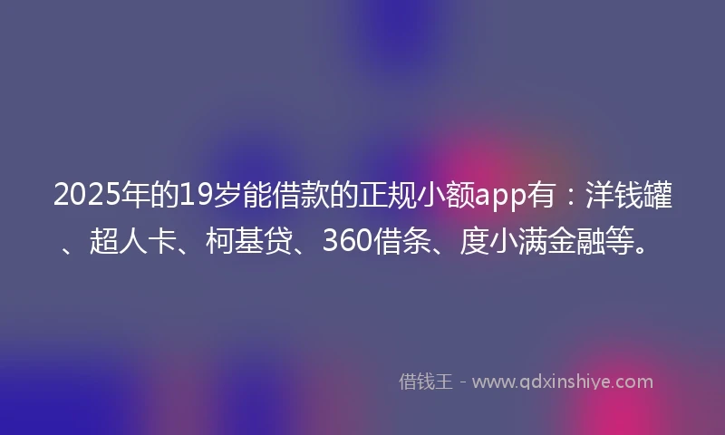 2025年的19岁能借款的正规小额app有：洋钱罐、超人卡、柯基贷、360借条、度小满金融等。