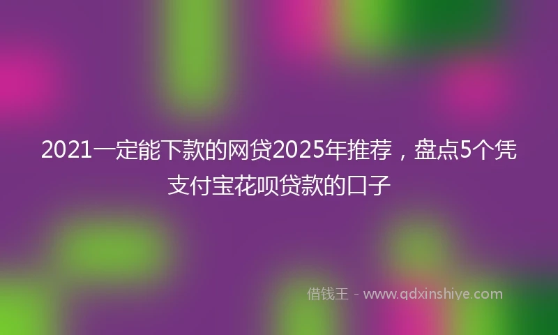 2021一定能下款的网贷2025年推荐，盘点5个凭支付宝花呗贷款的口子