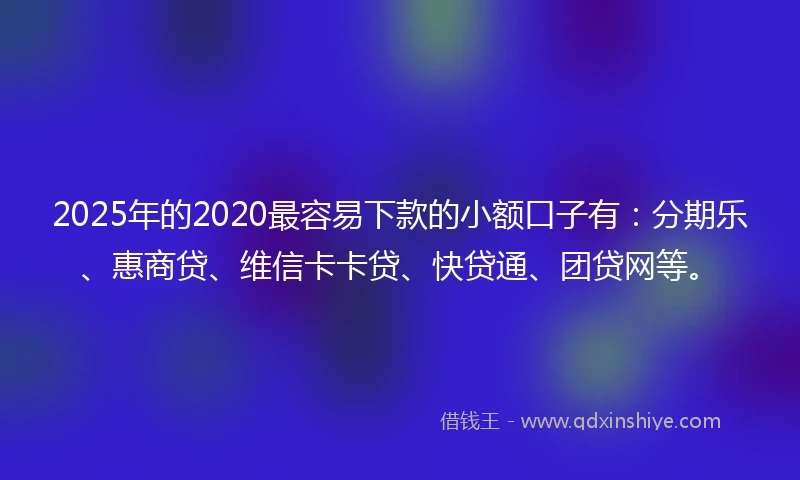 2025年的2020最容易下款的小额口子有：分期乐、惠商贷、维信卡卡贷、快贷通、团贷网等。