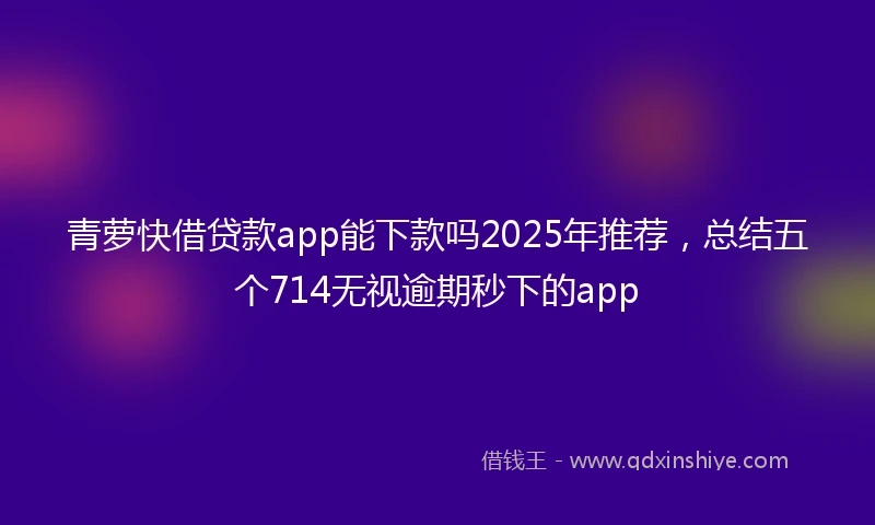 青萝快借贷款app能下款吗2025年推荐，总结五个714无视逾期秒下的app