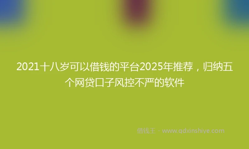 2021十八岁可以借钱的平台2025年推荐，归纳五个网贷口子风控不严的软件