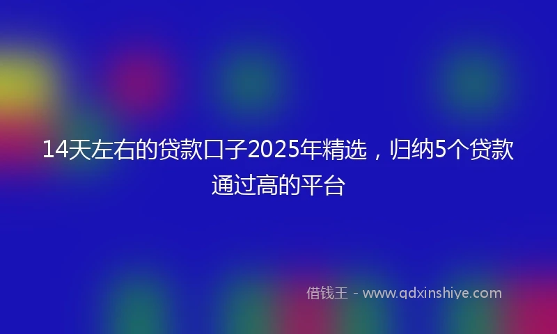 14天左右的贷款口子2025年精选，归纳5个贷款通过高的平台
