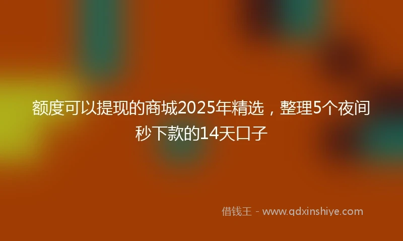 额度可以提现的商城2025年精选，整理5个夜间秒下款的14天口子