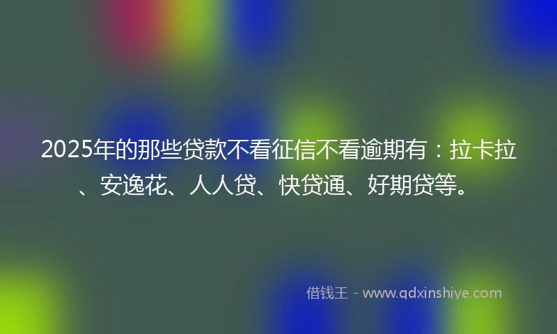 2025年的那些贷款不看征信不看逾期有：拉卡拉、安逸花、人人贷、快贷通、好期贷等。