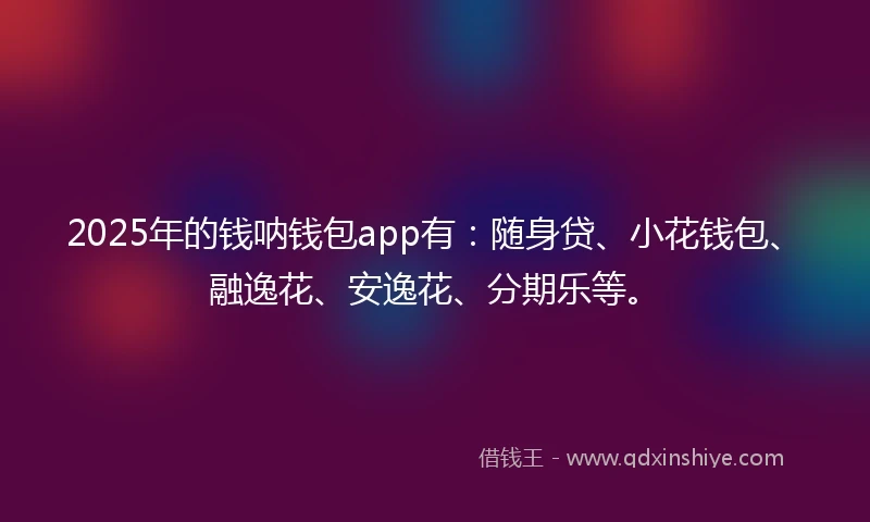 2025年的钱呐钱包app有：随身贷、小花钱包、融逸花、安逸花、分期乐等。