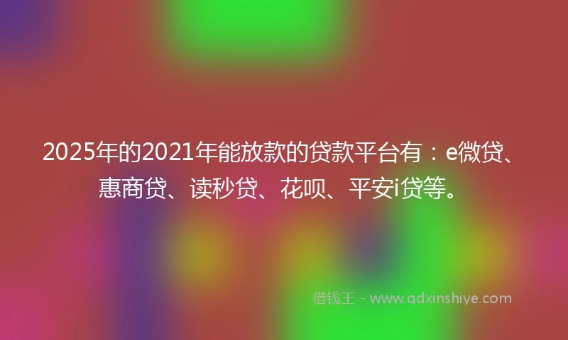 2025年的2021年能放款的贷款平台有：e微贷、惠商贷、读秒贷、花呗、平安i贷等。