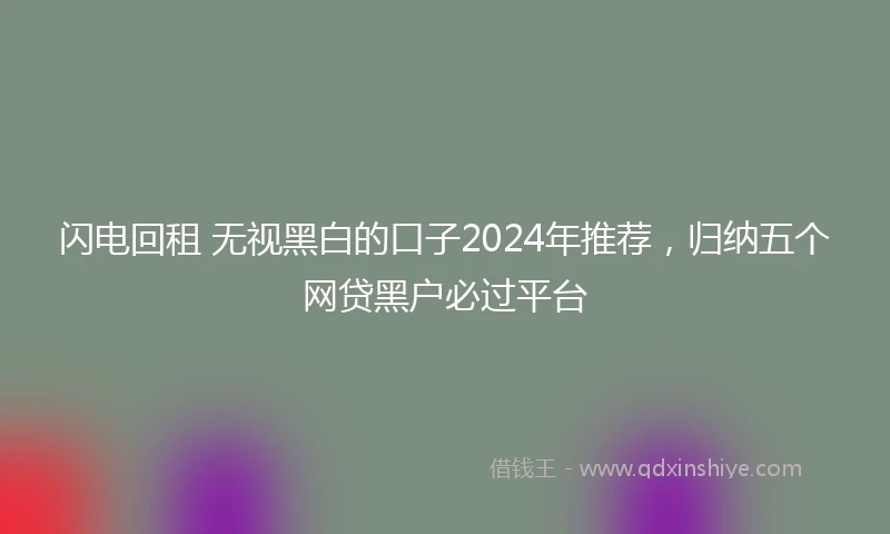 闪电回租 无视黑白的口子2024年推荐，归纳五个网贷黑户必过平台