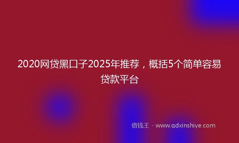 2020网贷黑口子2025年推荐，概括5个简单容易贷款平台