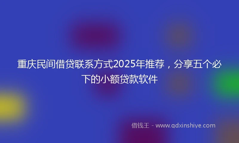 重庆民间借贷联系方式2025年推荐，分享五个必下的小额贷款软件
