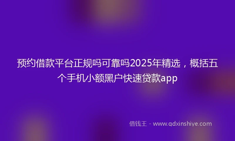 预约借款平台正规吗可靠吗2025年精选，概括五个手机小额黑户快速贷款app