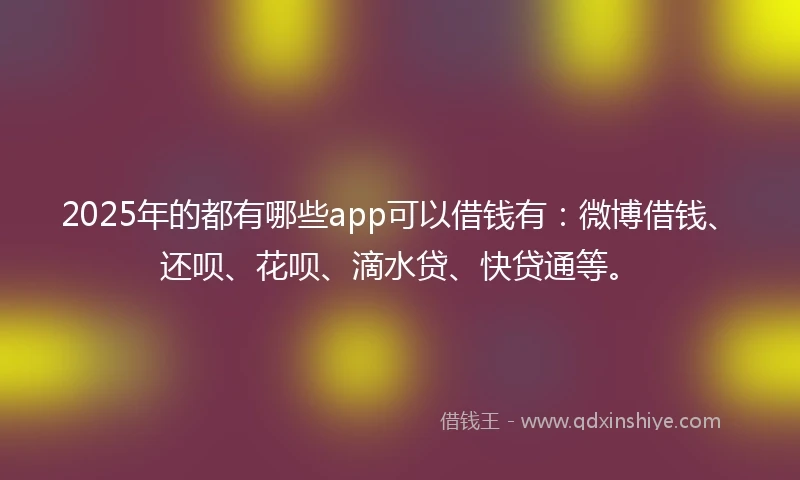 2025年的都有哪些app可以借钱有：微博借钱、还呗、花呗、滴水贷、快贷通等。