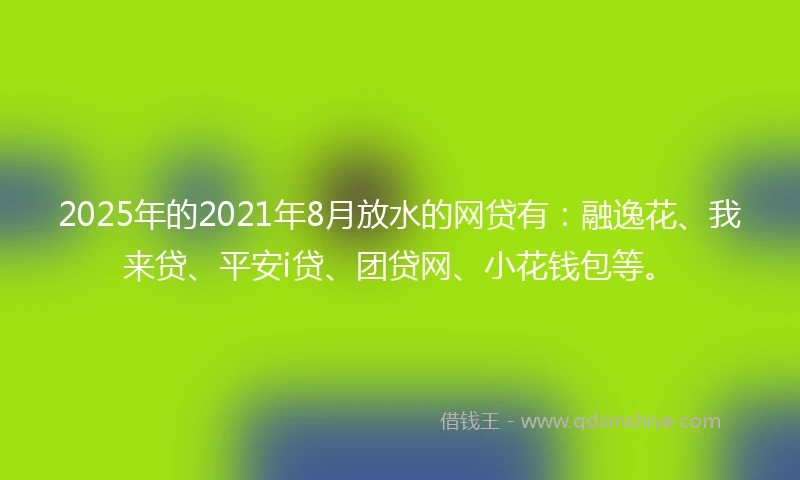 2025年的2021年8月放水的网贷有：融逸花、我来贷、平安i贷、团贷网、小花钱包等。