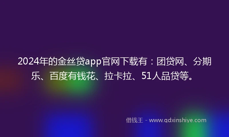 2024年的金丝贷app官网下载有：团贷网、分期乐、百度有钱花、拉卡拉、51人品贷等。