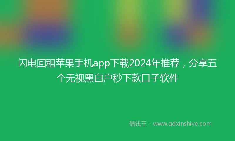 闪电回租苹果手机app下载2024年推荐，分享五个无视黑白户秒下款口子软件
