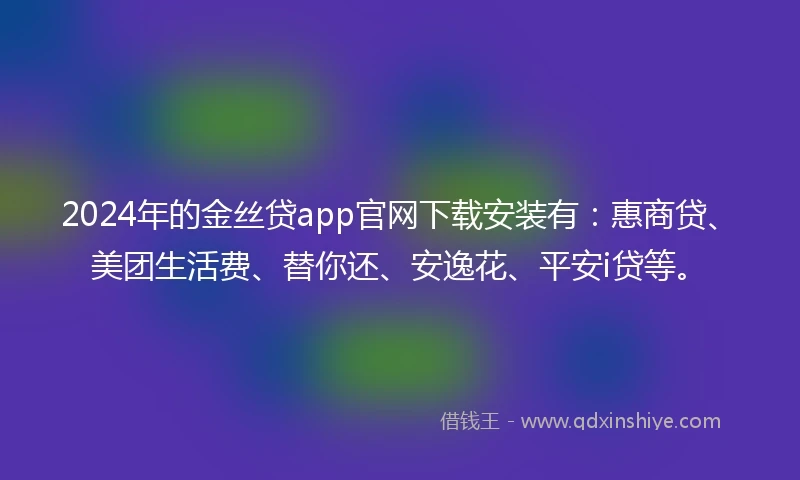 2024年的金丝贷app官网下载安装有：惠商贷、美团生活费、替你还、安逸花、平安i贷等。