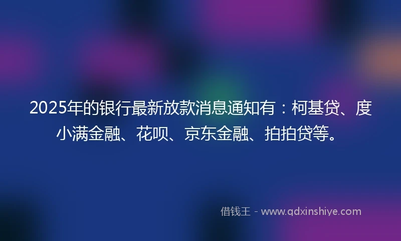 2025年的银行最新放款消息通知有：柯基贷、度小满金融、花呗、京东金融、拍拍贷等。