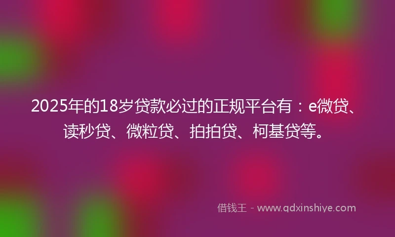 2025年的18岁贷款必过的正规平台有：e微贷、读秒贷、微粒贷、拍拍贷、柯基贷等。