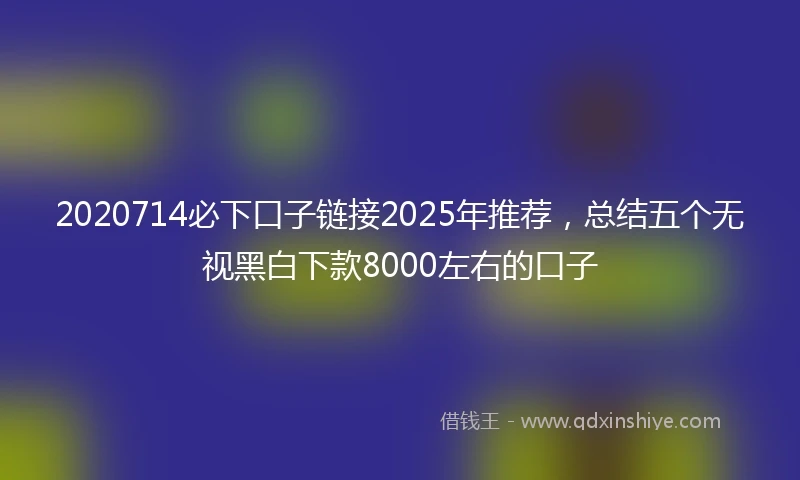 2020714必下口子链接2025年推荐，总结五个无视黑白下款8000左右的口子
