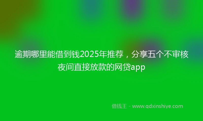 逾期哪里能借到钱2025年推荐，分享五个不审核夜间直接放款的网贷app