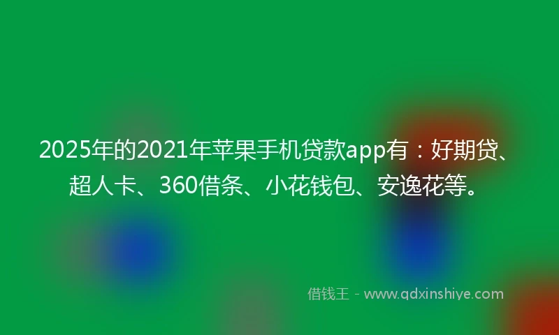 2025年的2021年苹果手机贷款app有：好期贷、超人卡、360借条、小花钱包、安逸花等。