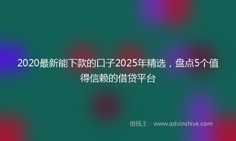 2020最新能下款的口子2025年精选，盘点5个值得信赖的借贷平台