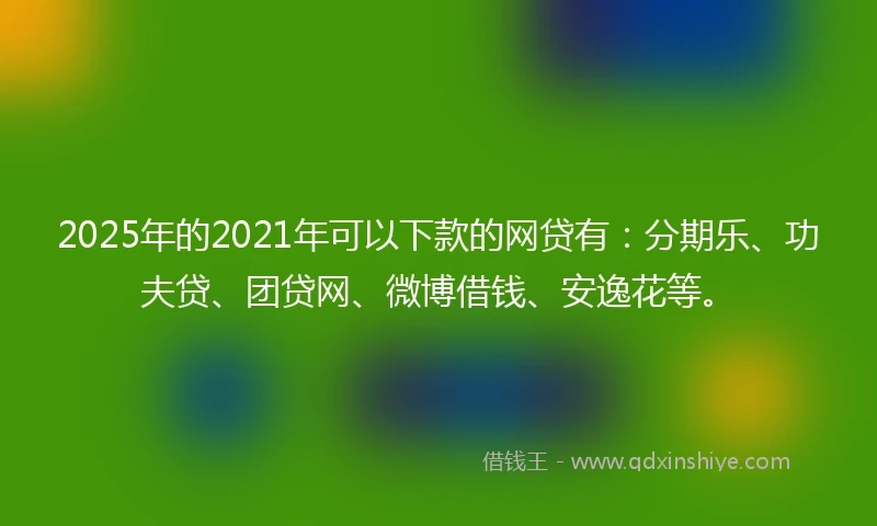 2025年的2021年可以下款的网贷有：分期乐、功夫贷、团贷网、微博借钱、安逸花等。