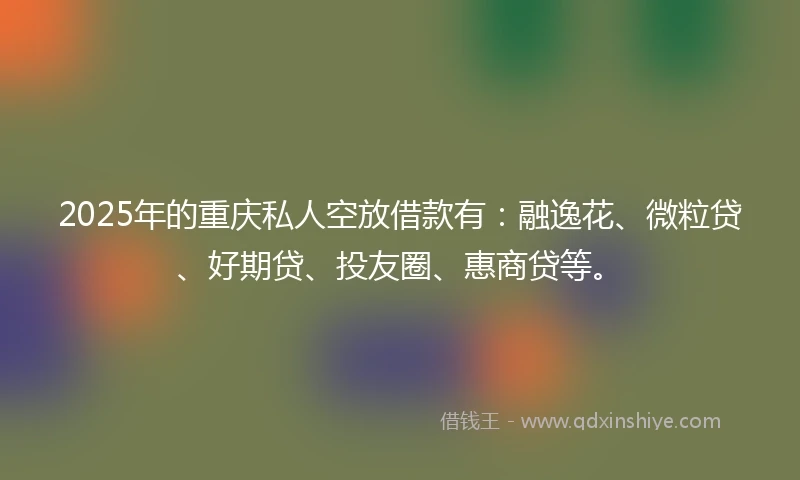 2025年的重庆私人空放借款有：融逸花、微粒贷、好期贷、投友圈、惠商贷等。