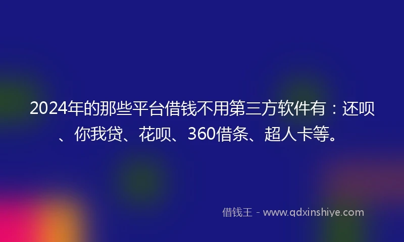 2024年的那些平台借钱不用第三方软件有：还呗、你我贷、花呗、360借条、超人卡等。