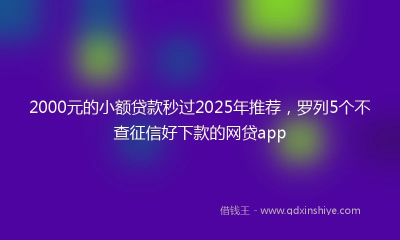2000元的小额贷款秒过2025年推荐，罗列5个不查征信好下款的网贷app
